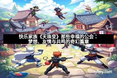 快乐家族《天珠变》那些幸福的公会：梦想、友情与共鸣的奇幻篇章