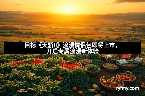 目标《天骄II》浪漫情侣包即将上市，开启专属浪漫新体验