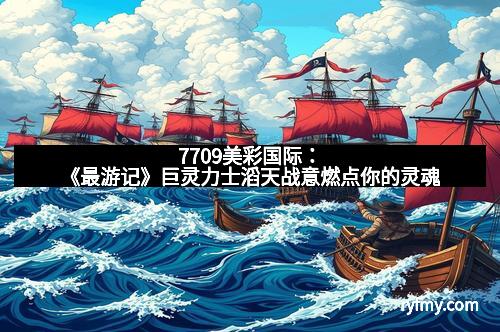 7709美彩国际：《最游记》巨灵力士滔天战意燃点你的灵魂
