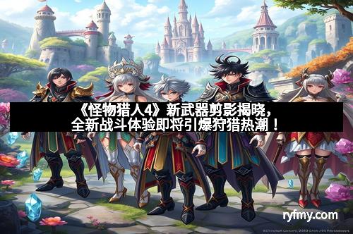 《怪物猎人4》新武器剪影揭晓，全新战斗体验即将引爆狩猎热潮！