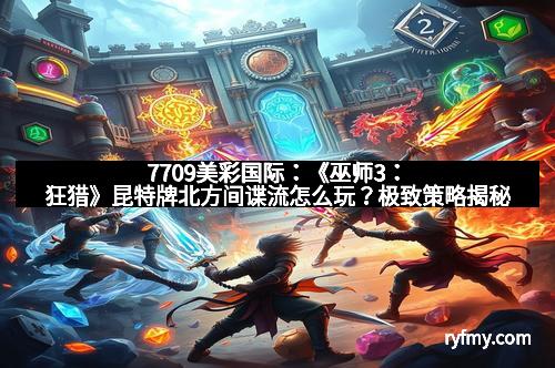 7709美彩国际：《巫师3：狂猎》昆特牌北方间谍流怎么玩？极致策略揭秘